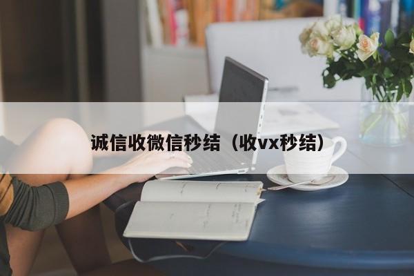 诚信收微信秒结（收vx秒结）