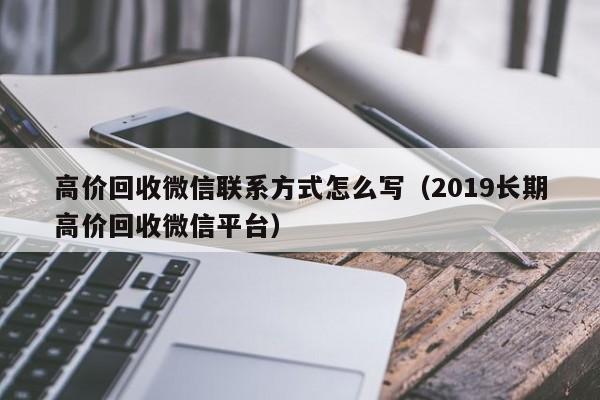 高价回收微信联系方式怎么写（2019长期高价回收微信平台）