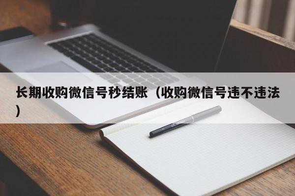 长期收购微信号秒结账（收购微信号违不违法）