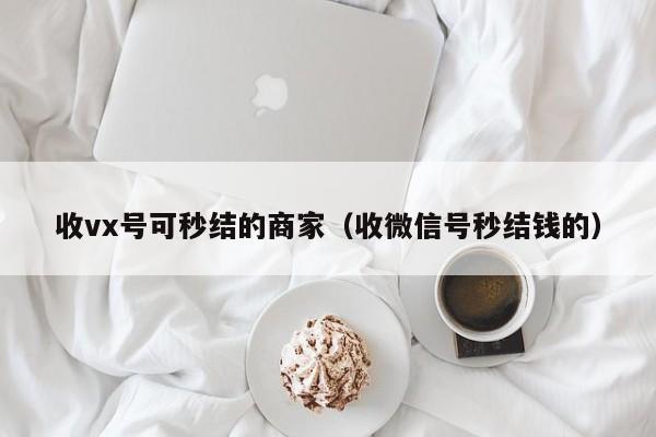 收vx号可秒结的商家（收微信号秒结钱的）