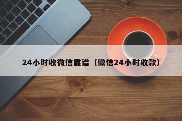 24小时收微信靠谱（微信24小时收款）