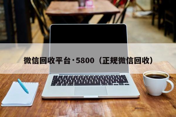 微信回收平台·5800（正规微信回收）