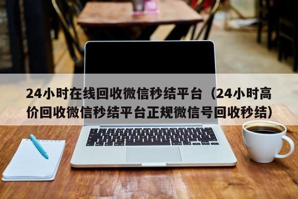 24小时在线回收微信秒结平台（24小时高价回收微信秒结平台正规微信号回收秒结）