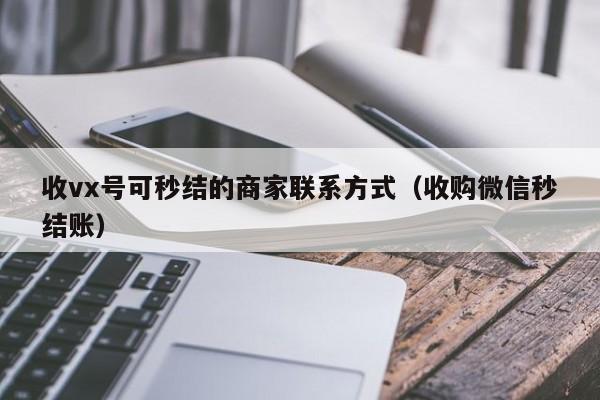 收vx号可秒结的商家联系方式（收购微信秒结账）