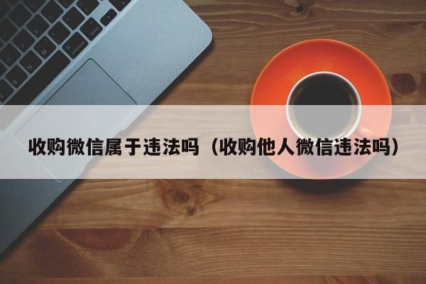 收购微信属于违法吗（收购他人微信违法吗）