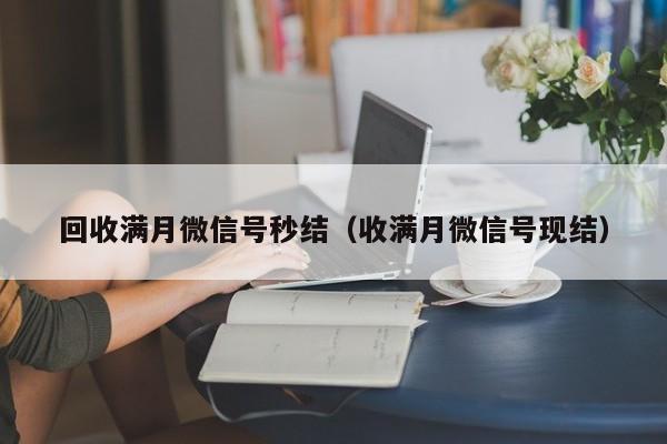 回收满月微信号秒结（收满月微信号现结）