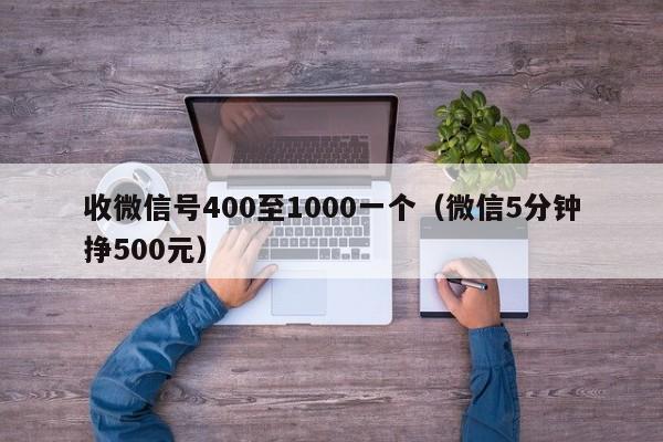 收微信号400至1000一个（微信5分钟挣500元）