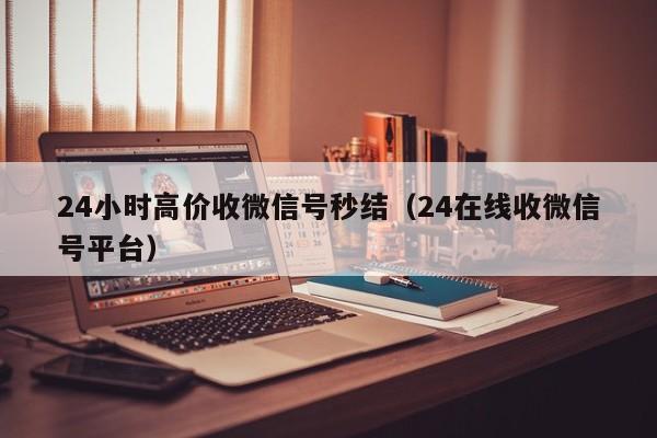 24小时高价收微信号秒结（24在线收微信号平台）