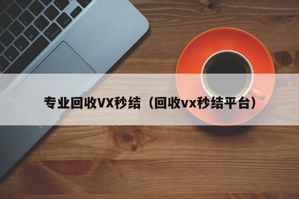 专业回收VX秒结（回收vx秒结平台）