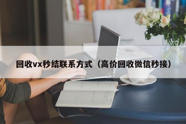 回收vx秒结联系方式（高价回收微信秒接）