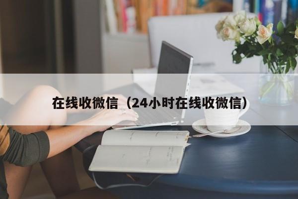 在线收微信（24小时在线收微信）