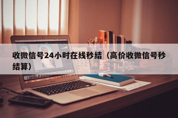 收微信号24小时在线秒结（高价收微信号秒结算）