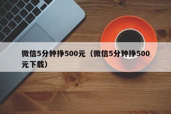 微信5分钟挣500元（微信5分钟挣500元下载）