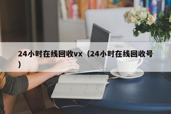 24小时在线回收vx（24小时在线回收号）