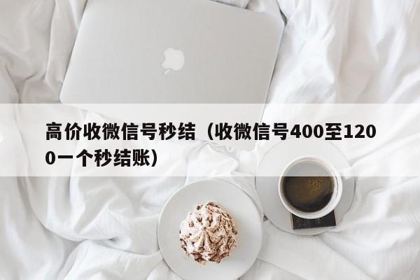 高价收微信号秒结（收微信号400至1200一个秒结账）