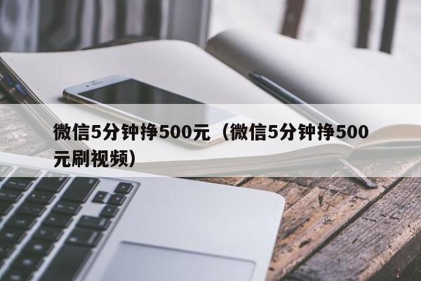 微信5分钟挣500元（微信5分钟挣500元刷视频）