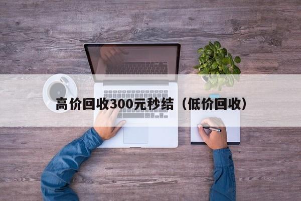 高价回收300元秒结（低价回收）