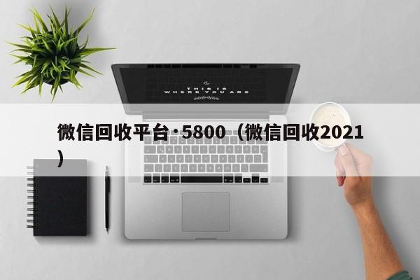 微信回收平台·5800（微信回收2021）