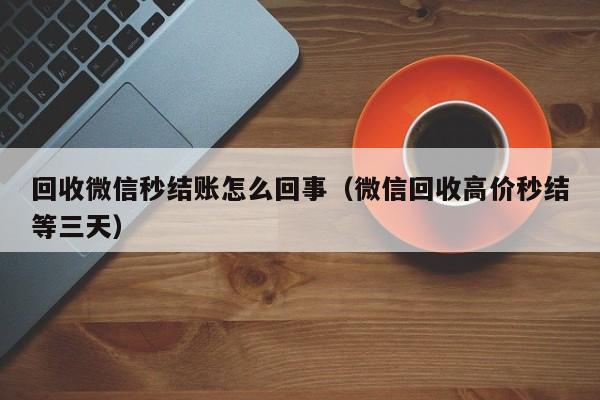 回收微信秒结账怎么回事（微信回收高价秒结等三天）