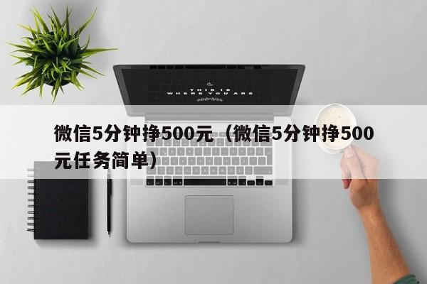 微信5分钟挣500元（微信5分钟挣500元任务简单）