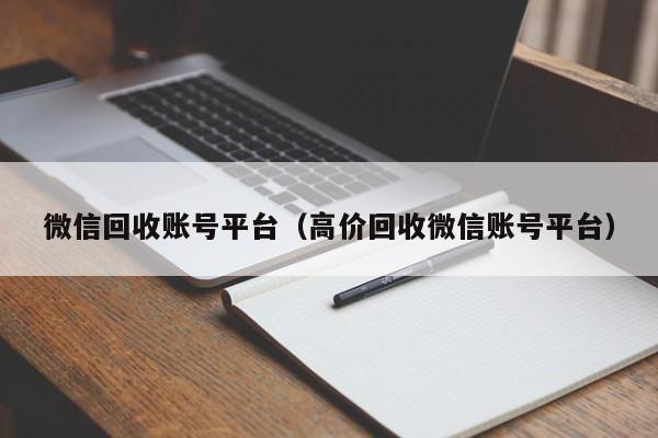 微信回收账号平台（高价回收微信账号平台）