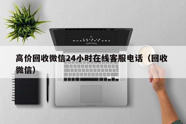 高价回收微信24小时在线客服电话（回收 微信）