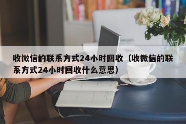 收微信的联系方式24小时回收（收微信的联系方式24小时回收什么意思）