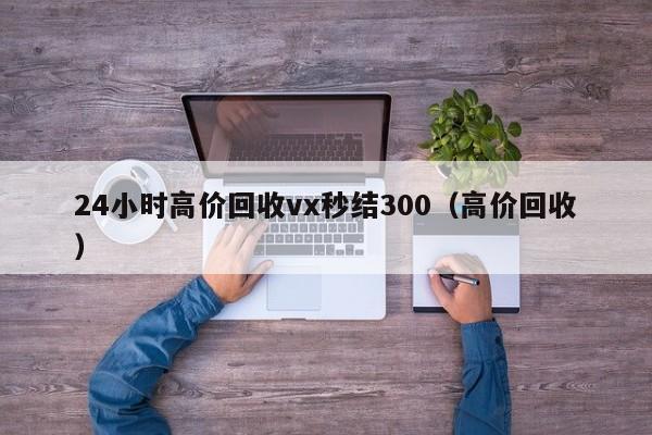 24小时高价回收vx秒结300（高价回收）