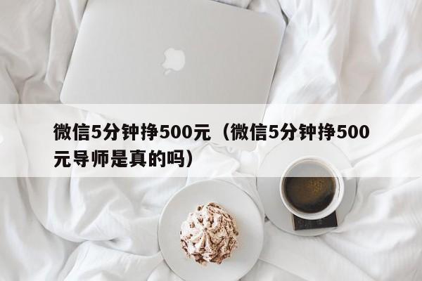 微信5分钟挣500元（微信5分钟挣500元导师是真的吗）