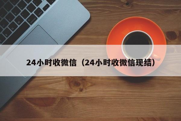 24小时收微信（24小时收微信现结）