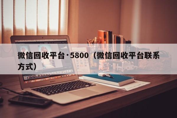 微信回收平台·5800（微信回收平台联系方式）