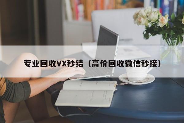 专业回收VX秒结（高价回收微信秒接）