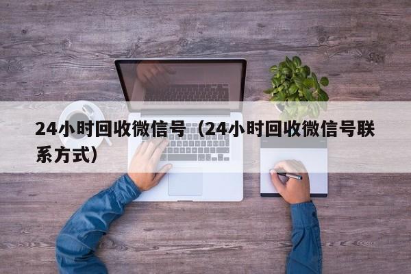 24小时回收微信号（24小时回收微信号联系方式）