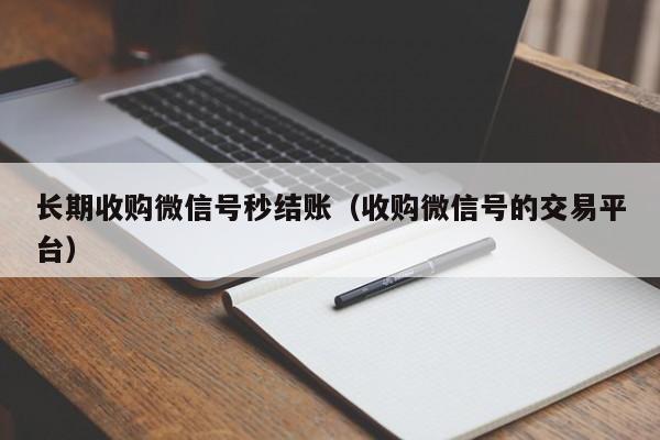 长期收购微信号秒结账（收购微信号的交易平台）