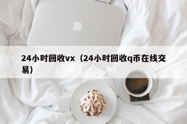 24小时回收vx（24小时回收q币在线交易）