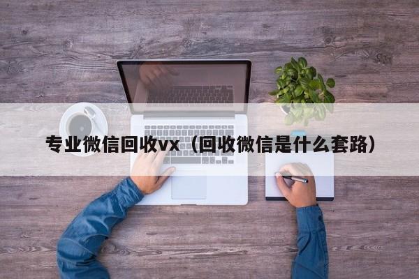 专业微信回收vx（回收微信是什么套路）