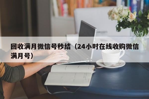 回收满月微信号秒结（24小时在线收购微信满月号）