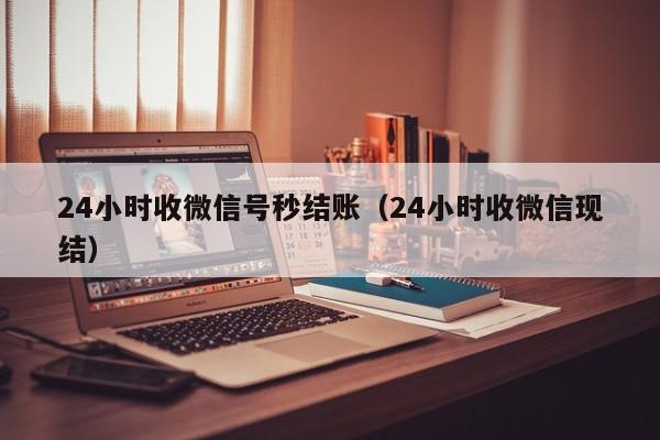 24小时收微信号秒结账（24小时收微信现结）