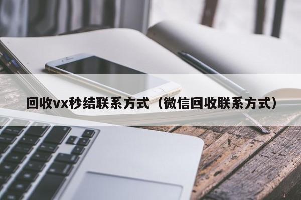 回收vx秒结联系方式（微信回收联系方式）