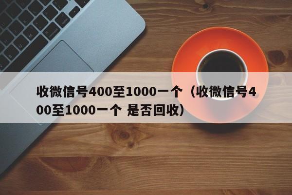 收微信号400至1000一个（收微信号400至1000一个 是否回收）