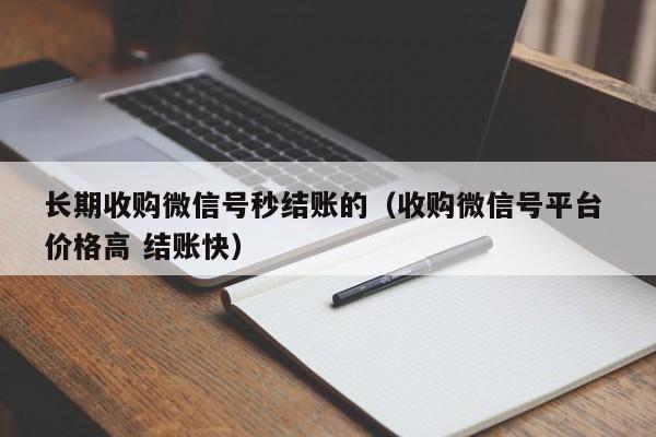 长期收购微信号秒结账的（收购微信号平台 价格高 结账快）