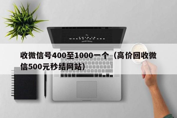 收微信号400至1000一个（高价回收微信500元秒结网站）