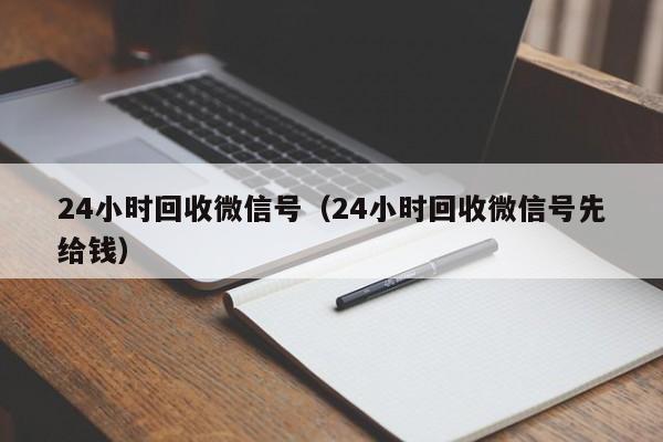 24小时回收微信号（24小时回收微信号先给钱）