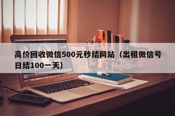 高价回收微信500元秒结网站（出租微信号日结100一天）